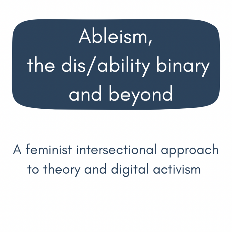 Ableism, the dis/ability binary and beyond: A feminist intersectional approach to theory and digital activism.