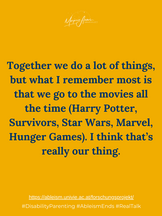 Together we do a lot of things, but what I remember most is that we go to the movies all the time (Harry Potter, Survivors, Star Wars, Marvel, Hunger Games). I think that's really our thing.